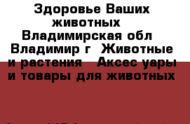 Здоровье Ваших животных - Владимирская обл., Владимир г. Животные и растения » Аксесcуары и товары для животных   
